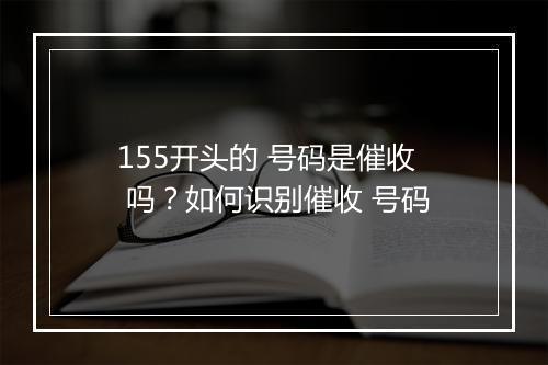155开头的 号码是催收 吗？如何识别催收 号码