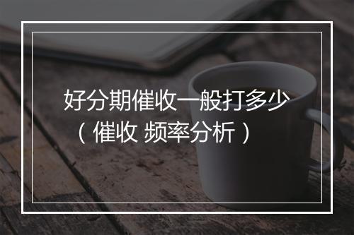 好分期催收一般打多少 （催收 频率分析）