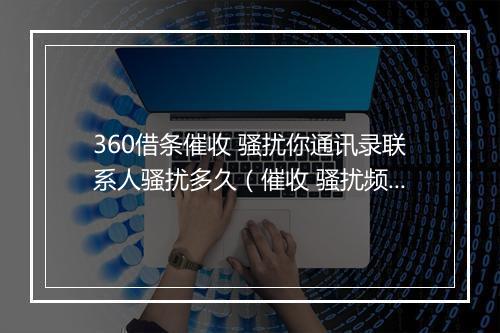 360借条催收 骚扰你通讯录联系人骚扰多久（催收 骚扰频率及时长分析）