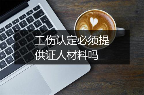 工伤认定必须提供证人材料吗
