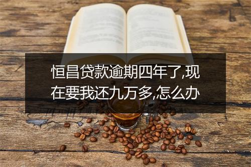 恒昌贷款逾期四年了,现在要我还九万多,怎么办