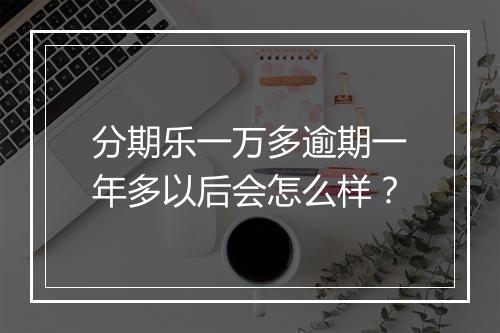 分期乐一万多逾期一年多以后会怎么样？