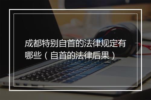 成都特别自首的法律规定有哪些（自首的法律后果）