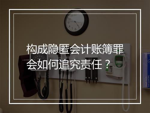 构成隐匿会计账簿罪会如何追究责任？