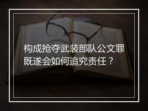 构成抢夺武装部队公文罪既遂会如何追究责任？