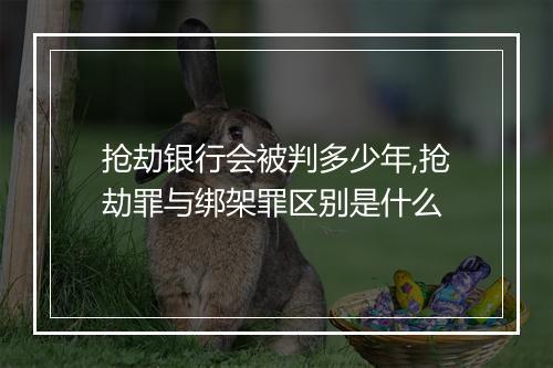 抢劫银行会被判多少年,抢劫罪与绑架罪区别是什么