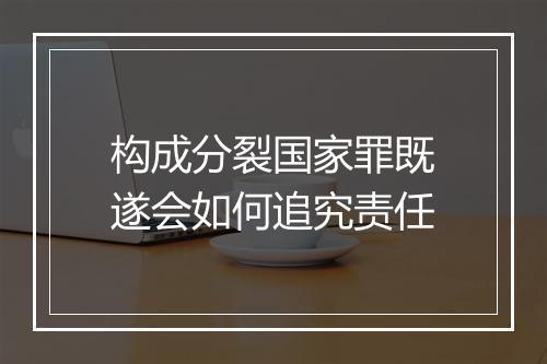 构成分裂国家罪既遂会如何追究责任