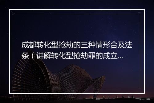 成都转化型抢劫的三种情形合及法条（讲解转化型抢劫罪的成立条件）