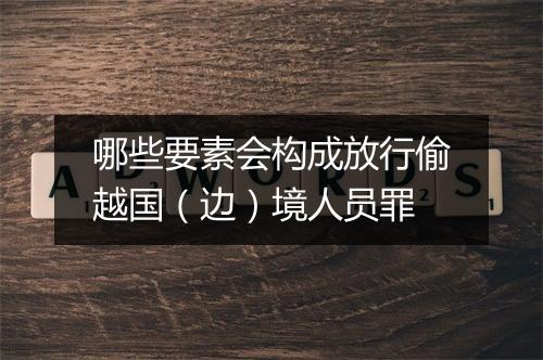 哪些要素会构成放行偷越国（边）境人员罪