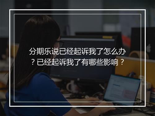 分期乐说已经起诉我了怎么办？已经起诉我了有哪些影响？