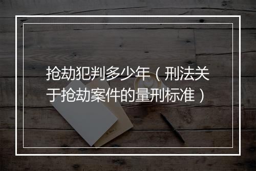 抢劫犯判多少年（刑法关于抢劫案件的量刑标准）