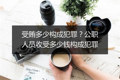 受贿多少构成犯罪？公职人员收受多少钱构成犯罪