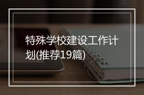 特殊学校建设工作计划(推荐19篇)