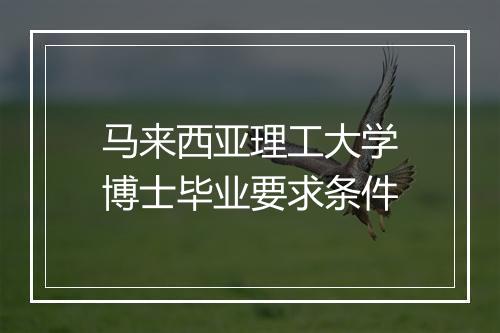 马来西亚理工大学博士毕业要求条件