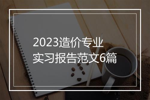 2023造价专业实习报告范文6篇
