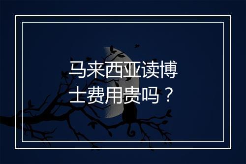 马来西亚读博士费用贵吗？