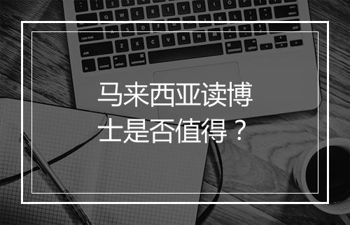 马来西亚读博士是否值得？