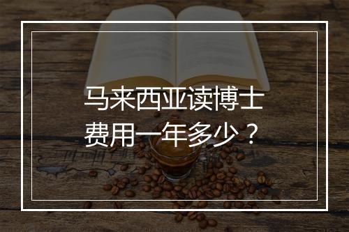 马来西亚读博士费用一年多少？