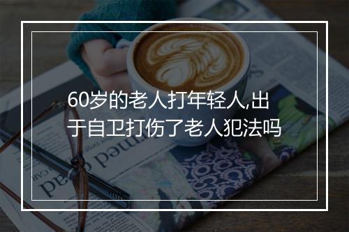 60岁的老人打年轻人,出于自卫打伤了老人犯法吗