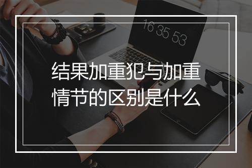 结果加重犯与加重情节的区别是什么