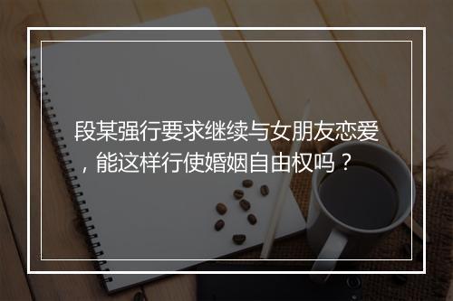 段某强行要求继续与女朋友恋爱，能这样行使婚姻自由权吗？