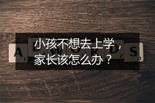 小孩不想去上学，家长该怎么办？