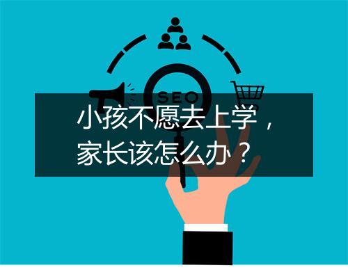 小孩不愿去上学，家长该怎么办？