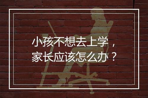 小孩不想去上学，家长应该怎么办？