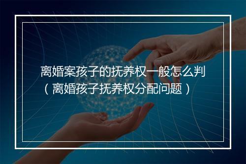 离婚案孩子的抚养权一般怎么判（离婚孩子抚养权分配问题）