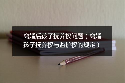 离婚后孩子抚养权问题（离婚孩子抚养权与监护权的规定）