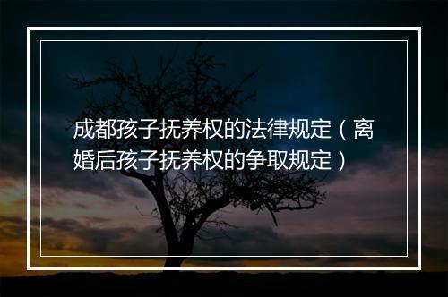 成都孩子抚养权的法律规定（离婚后孩子抚养权的争取规定）
