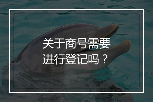 关于商号需要进行登记吗？