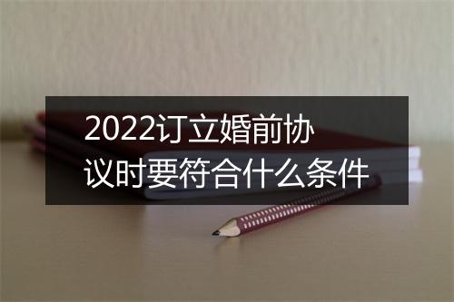 2022订立婚前协议时要符合什么条件