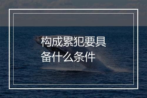 构成累犯要具备什么条件