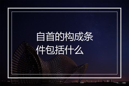 自首的构成条件包括什么