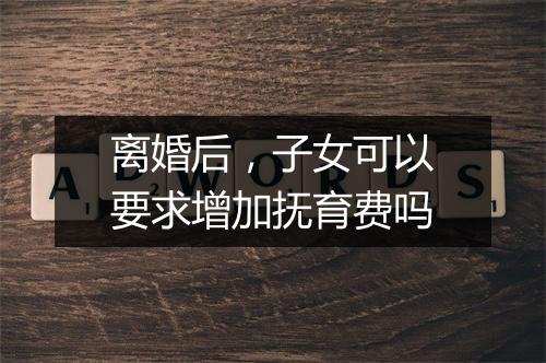 离婚后，子女可以要求增加抚育费吗