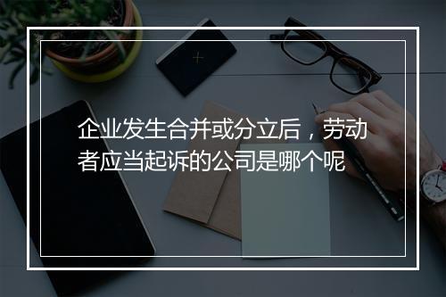 企业发生合并或分立后，劳动者应当起诉的公司是哪个呢
