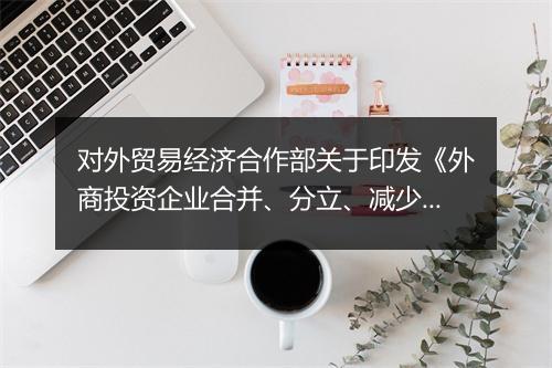 对外贸易经济合作部关于印发《外商投资企业合并、分立、减少注册