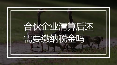 合伙企业清算后还需要缴纳税金吗