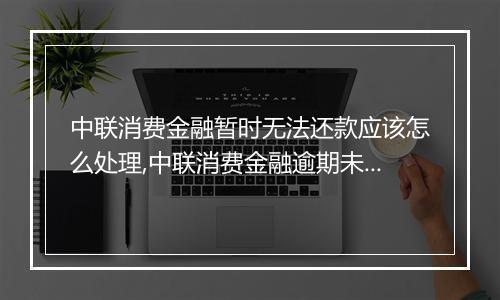 中联消费金融暂时无法还款应该怎么处理,中联消费金融逾期未还款后果及处理方法