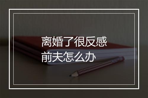 离婚了很反感前夫怎么办