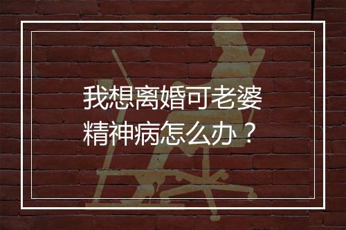 我想离婚可老婆精神病怎么办？