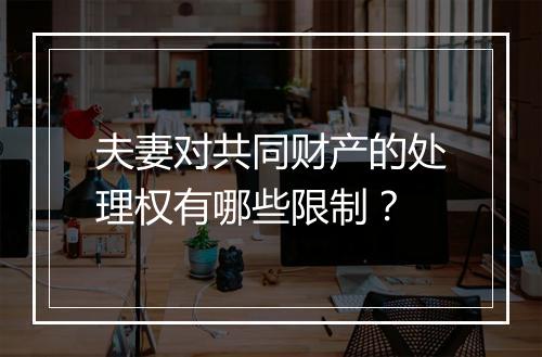 夫妻对共同财产的处理权有哪些限制？