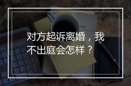 对方起诉离婚，我不出庭会怎样？