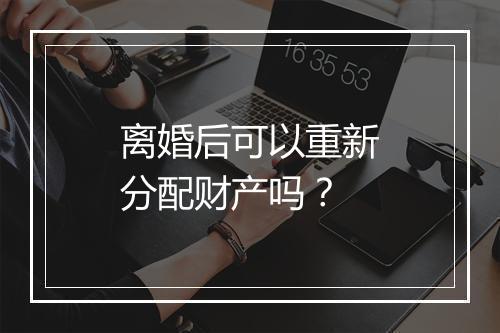离婚后可以重新分配财产吗？