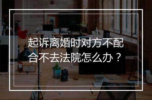 起诉离婚时对方不配合不去法院怎么办？
