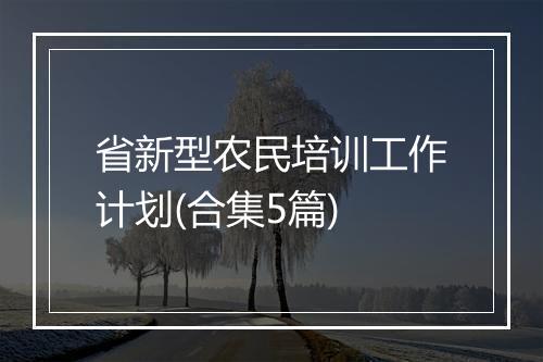 省新型农民培训工作计划(合集5篇)