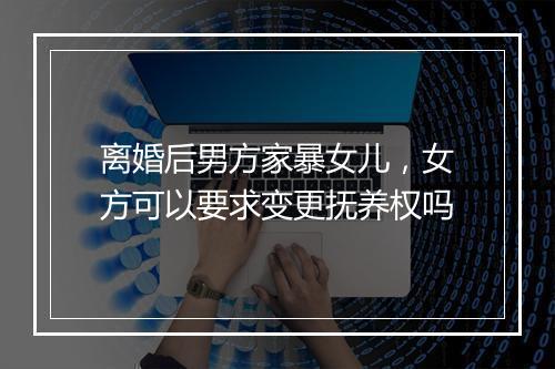 离婚后男方家暴女儿，女方可以要求变更抚养权吗