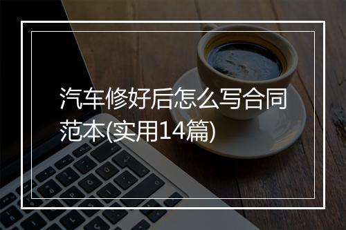 汽车修好后怎么写合同范本(实用14篇)