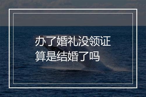 办了婚礼没领证算是结婚了吗